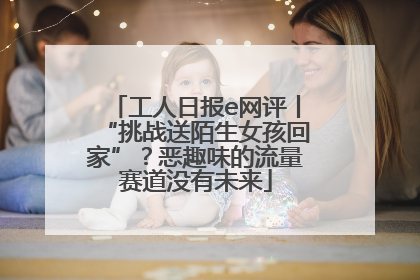工人日报e网评丨“挑战送陌生女孩回家”？恶趣味的流量赛道没有未来